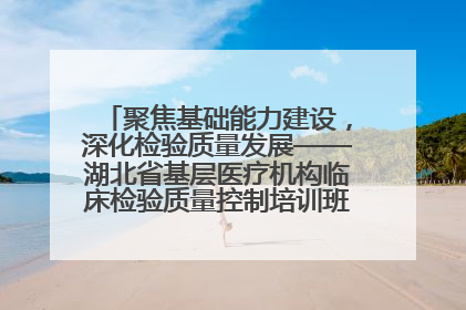 聚焦基础能力建设，深化检验质量发展——湖北省基层医疗机构临床检验质量控制培训班（孝感站）成功举办